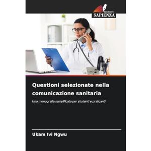 Ngwu, Ukam IVI Questioni selezionate nella comunicazione sanitaria: Una monografia semplificata per studenti e praticanti Ngwu, Ukam IVI Questioni selezionate nella comunicazione sanitaria: Una monografia semplificata per studenti e praticanti