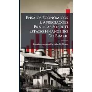 De Moura, Francisco Amyntas Carvalho Ensaios EconÃ3micos E Apreciações Pràticas Sobre O Estado Financeiro Do Brazil De Moura, Francisco Amyntas Carvalho Ensaios EconÃ3micos E Apreciações Pràticas Sobre O Estado Financeiro Do Brazil