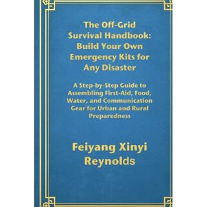 Reynolds, Feiyang Xinyi The Off-Grid Survival Handbook: Build Your Own Emergency Kits for Any Disaster: A Step-by-Step Guide to Assembling First-Aid, Food, Water, and Communication Gear for Urban and Rural Preparedness Reynolds, Feiyang Xinyi The Off-Grid Survival Handbook: Build Your Own Emergency Kits for Any Disaster: A Step-by-Step Guide to Assembling First-Aid, Food, Water, and Communication Gear for Urban and Rural Preparedness