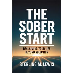 Lewis, Sterling M. THE SOBER START: RECLAIMING YOUR LIFE BEYOND ADDICTION: Addiction Recovery Guide How to Quit Drinking with Living Sober Strategies, Self-Help for Overcoming Alcohol Addiction, Proven Recovery Program Lewis, Sterling M. THE SOBER START: RECLAIMING YOUR LIFE BEYOND ADDICTION: Addiction Recovery Guide How to Quit Drinking with Living Sober Strategies, Self-Help for Overcoming Alcohol Addiction, Proven Recovery Program