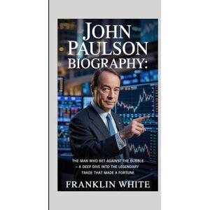 WHITE, FRANKLIN John Paulson Biography: The Man Who Bet Against The Bubble — A Deep Dive Into The Legendary Trade That Made A Fortune WHITE, FRANKLIN John Paulson Biography: The Man Who Bet Against The Bubble — A Deep Dive Into The Legendary Trade That Made A Fortune