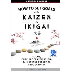 Raymond, Anthony How to Set Goals with Kaizen & Ikigai: A Japanese strategy-setting guide. Focus, Cure Procrastination, & Increase Personal Productivity. Raymond, Anthony How to Set Goals with Kaizen & Ikigai: A Japanese strategy-setting guide. Focus, Cure Procrastination, & Increase Personal Productivity.