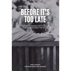 Yukawa, Tara Before It's Too Late: A Guided Workbook for Talking to Your Aging Parents About the Future Yukawa, Tara Before It's Too Late: A Guided Workbook for Talking to Your Aging Parents About the Future