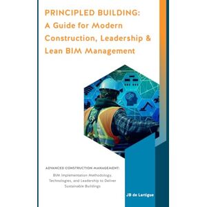 de Lartigue, Jean-Bertrand Principled Building: Book I: A Guide for Modern Construction Leadership & Lean Building Information Modeling Management (BIM) de Lartigue, Jean-Bertrand Principled Building: Book I: A Guide for Modern Construction Leadership & Lean Building Information Modeling Management (BIM)
