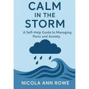 Rowe, Nicola Ann Calm in the Storm: A Self-Help Guide to Overcoming Panic Attacks and Major Anxiety Rowe, Nicola Ann Calm in the Storm: A Self-Help Guide to Overcoming Panic Attacks and Major Anxiety