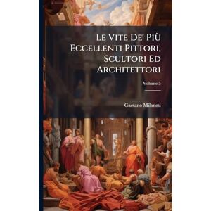Milanesi, Gaetano Le Vite De' Più Eccellenti Pittori, Scultori Ed Architettori Milanesi, Gaetano Le Vite De' Più Eccellenti Pittori, Scultori Ed Architettori