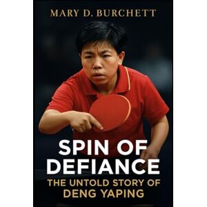 D. Burchett, Mary SPIN OF DEFIANCE: THE UNTOLD STORY OF DENG YAPING: How A Small Giant Conquered Table Tennis And Changed A Nation D. Burchett, Mary SPIN OF DEFIANCE: THE UNTOLD STORY OF DENG YAPING: How A Small Giant Conquered Table Tennis And Changed A Nation
