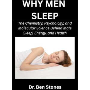 Stones, Dr. Ben Why Men Sleep: The Chemistry, Psychology, and Molecular Science Behind Male Sleep, Energy, and Health Stones, Dr. Ben Why Men Sleep: The Chemistry, Psychology, and Molecular Science Behind Male Sleep, Energy, and Health