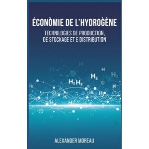 Moreau, Alexander Économie de l'hydrogène: Technologies de Production, de Stockage et de Distribution Moreau, Alexander Économie de l'hydrogène: Technologies de Production, de Stockage et de Distribution