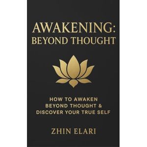 Elari, Zhin Awakening: Beyond Thought: How to Awaken Beyond Thought & Discover Your True Self (The Beyond the Mind Series) Elari, Zhin Awakening: Beyond Thought: How to Awaken Beyond Thought & Discover Your True Self (The Beyond the Mind Series)