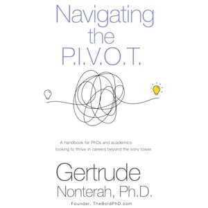 Nonterah, Gertrude Navigating the P.I.V.O.T.: A Handbook for Phds and Academics Looking to Thrive in Careers Beyond the Ivory Tower Nonterah, Gertrude Navigating the P.I.V.O.T.: A Handbook for Phds and Academics Looking to Thrive in Careers Beyond the Ivory Tower