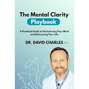 Charles Ph.D., Dr. David The Mental Clarity Playbook: A Practical Guide to Decluttering Your Mind and Refocusing Your Life Charles Ph.D., Dr. David The Mental Clarity Playbook: A Practical Guide to Decluttering Your Mind and Refocusing Your Life