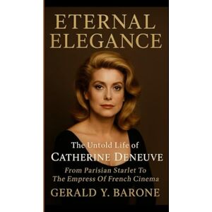 Y. BARONE, GERALD ETERNAL ELEGANCE: The Untold Life Of Catherine Deneuve: From Parisian Starlet To The Empress Of French Cinema Y. BARONE, GERALD ETERNAL ELEGANCE: The Untold Life Of Catherine Deneuve: From Parisian Starlet To The Empress Of French Cinema