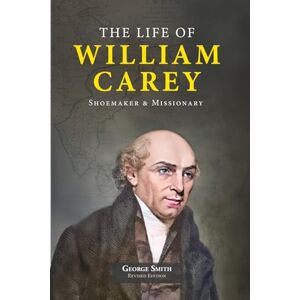 Smith, George The Life of William Carey—Shoemaker & Missionary Smith, George The Life of William Carey—Shoemaker & Missionary