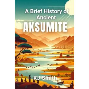 Smith, KJ A Brief History of Ancient Aksumite (A Brief History Ancient Civilizations Edition) Smith, KJ A Brief History of Ancient Aksumite (A Brief History Ancient Civilizations Edition)