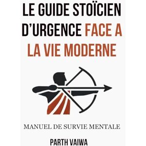 Vaïwa, Parth Le Guide Stoïcien d’Urgence Face à la Vie Moderne: Manuel de survie mentale Vaïwa, Parth Le Guide Stoïcien d’Urgence Face à la Vie Moderne: Manuel de survie mentale