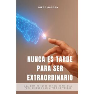 Ganoza Ferrer, Diego Nunca Es Tarde Para Ser Extraordinario: Una guía de inteligencia artificial para quienes han vivido de verdad Ganoza Ferrer, Diego Nunca Es Tarde Para Ser Extraordinario: Una guía de inteligencia artificial para quienes han vivido de verdad