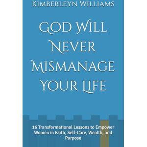 Williams, Kimberleyn A. God Will Never Mismanage Your Life: 16 Transformational Lessons to Empower Women in Faith, Self-Care, Wealth, and Purpose Williams, Kimberleyn A. God Will Never Mismanage Your Life: 16 Transformational Lessons to Empower Women in Faith, Self-Care, Wealth, and Purpose