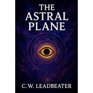 Leadbeater, C.W. The Astral Plane: Its Scenery, Inhabitants & Phenomena Illustrated Book by C.W. Leadbeater Leadbeater, C.W. The Astral Plane: Its Scenery, Inhabitants & Phenomena Illustrated Book by C.W. Leadbeater