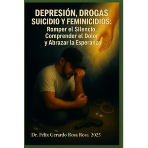 ROSA ROSA PHD, DR FELIX GERARDO Depresión, Drogas, Suicidio y Feminicidios: Romper el Silencio, Comprender el Dolor y Abrazar la Esperanza ROSA ROSA PHD, DR FELIX GERARDO Depresión, Drogas, Suicidio y Feminicidios: Romper el Silencio, Comprender el Dolor y Abrazar la Esperanza