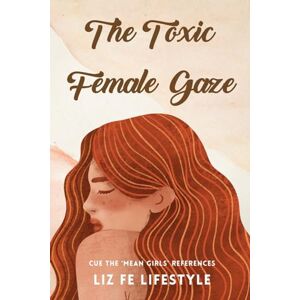 Fe Lifestyle, Liz The Toxic Female Gaze: Cue the 'Mean Girls' References (Feminist Theory) Fe Lifestyle, Liz The Toxic Female Gaze: Cue the 'Mean Girls' References (Feminist Theory)