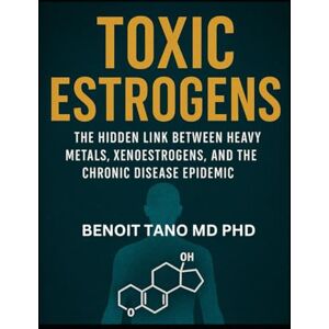 TANO MD PHD, BENOIT TOXIC ESTROGENS: The Hidden Role of Heavy Metals in Chronic Disease TANO MD PHD, BENOIT TOXIC ESTROGENS: The Hidden Role of Heavy Metals in Chronic Disease