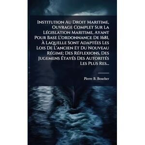 Boucher, Pierre B Institution Au Droit Maritime, Ouvrage Complet Sur La LÃ(c)gislation Maritime, Ayant Pour Base L'ordonnance De 1681, À Laquelle Sont AdaptÃ(c)es Les ... Des Jugemens ÉtayÃ(c)s Des Autorit Boucher, Pierre B Institution Au Droit Maritime, Ouvrage Complet Sur La LÃ(c)gislation Maritime, Ayant Pour Base L'ordonnance De 1681, À Laquelle Sont AdaptÃ(c)es Les ... Des Jugemens ÉtayÃ(c)s Des Autorit