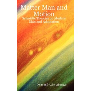 Ayim-Aboagye, Desmond Matter Man and Motion: Scientific Theories on Modern Man and Adaptation Ayim-Aboagye, Desmond Matter Man and Motion: Scientific Theories on Modern Man and Adaptation