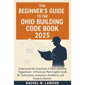 Rachel M. Lawson The Beginner's Guide to the Ohio Building Code Book 2025: Understand the Essentials of Ohio’s Building Regulations – A Practical, Plain-English Resource for Contractors, Inspectors, Architects, Rachel M. Lawson The Beginner's Guide to the Ohio Building Code Book 2025: Understand the Essentials of Ohio’s Building Regulations – A Practical, Plain-English Resource for Contractors, Inspectors, Architects,