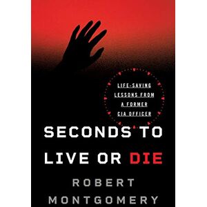 Montgomery, Robert Seconds to Live or Die: Life-Saving Lessons from a Former CIA Officer Montgomery, Robert Seconds to Live or Die: Life-Saving Lessons from a Former CIA Officer
