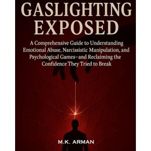 Arman, M.K. Gaslighting Exposed: A Comprehensive Guide to Understanding Emotional Abuse, Narcissistic Manipulation, and Psychological Games—and Reclaiming the Confidence They Tried to Break Arman, M.K. Gaslighting Exposed: A Comprehensive Guide to Understanding Emotional Abuse, Narcissistic Manipulation, and Psychological Games—and Reclaiming the Confidence They Tried to Break