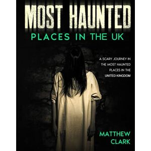 Clark, Matthew Most Haunted Places in the UK: True Ghost Stories. A Scary Journey in the Most Haunted Places in the United Kingdom (Most Haunted Places. True Ghost Stories) Clark, Matthew Most Haunted Places in the UK: True Ghost Stories. A Scary Journey in the Most Haunted Places in the United Kingdom (Most Haunted Places. True Ghost Stories)