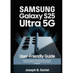B. Daniel, Joseph Samsung Galaxy S25 Ultra 5G User-friendly Guide: A Practical Step-by-Step Manual for First-Time Owners and Seniors to Explore Every Feature with Ease B. Daniel, Joseph Samsung Galaxy S25 Ultra 5G User-friendly Guide: A Practical Step-by-Step Manual for First-Time Owners and Seniors to Explore Every Feature with Ease