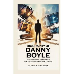 Swanigan, Bert K. BIOGRAPHY OF DANNY BOYLE: The Visionary Filmmaker Who Redefined Modern Cinema Swanigan, Bert K. BIOGRAPHY OF DANNY BOYLE: The Visionary Filmmaker Who Redefined Modern Cinema
