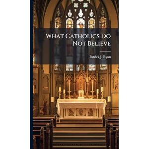 Ryan, Patrick J What Catholics Do Not Believe Ryan, Patrick J What Catholics Do Not Believe