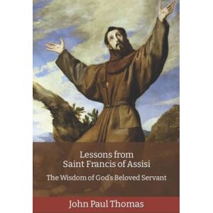 Thomas, John Paul Lessons from Saint Francis of Assisi: The Wisdom of God’s Beloved Servant Thomas, John Paul Lessons from Saint Francis of Assisi: The Wisdom of God’s Beloved Servant