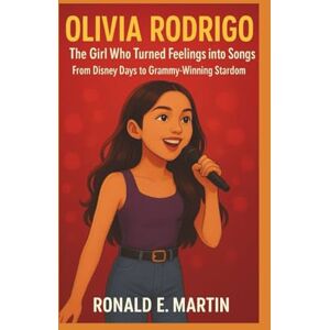 E. Martin, Ronald OLIVIA RODRIGO: The Girl Who Turned Feelings into Songs From Disney Days to Grammy- Winning Stardom E. Martin, Ronald OLIVIA RODRIGO: The Girl Who Turned Feelings into Songs From Disney Days to Grammy- Winning Stardom