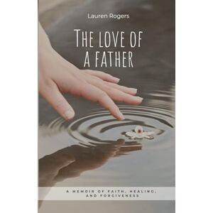 Rogers, Lauren The Love of a Father: A Memoir of Faith, Healing, and Forgiveness Rogers, Lauren The Love of a Father: A Memoir of Faith, Healing, and Forgiveness