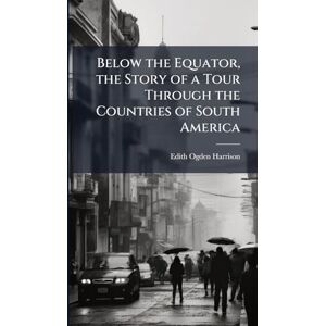 Harrison, Edith Ogden Below the Equator, the Story of a Tour Through the Countries of South America Harrison, Edith Ogden Below the Equator, the Story of a Tour Through the Countries of South America