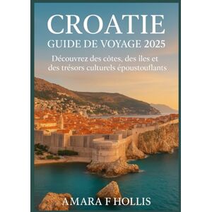 HOLLIS, AMARA F CROATIE GUIDE DE VOYAGE 2025: Découvrez des côtes, des îles et des trésors culturels époustouflants HOLLIS, AMARA F CROATIE GUIDE DE VOYAGE 2025: Découvrez des côtes, des îles et des trésors culturels époustouflants