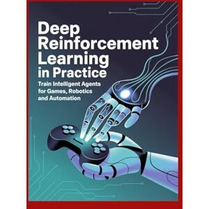 Morgan, Anthony Deep Reinforcement Learning in Practice: Train Intelligent Agents for Games Robotics and Automation Morgan, Anthony Deep Reinforcement Learning in Practice: Train Intelligent Agents for Games Robotics and Automation