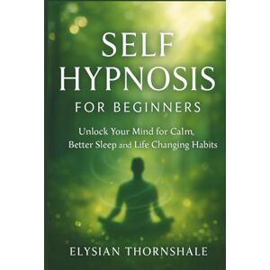 Thornshale, Elysian SELF HYPNOSIS FOR BEGINNERS: Unlock Your Mind for Calm, Better Sleep and Life Changing Habits Thornshale, Elysian SELF HYPNOSIS FOR BEGINNERS: Unlock Your Mind for Calm, Better Sleep and Life Changing Habits