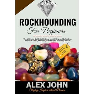 John, Alex Rockhounding for Beginners: The Ultimate Guide to Finding, Identifying and Collecting Precious Gems, Minerals, Geodes and Stunning Fossils John, Alex Rockhounding for Beginners: The Ultimate Guide to Finding, Identifying and Collecting Precious Gems, Minerals, Geodes and Stunning Fossils