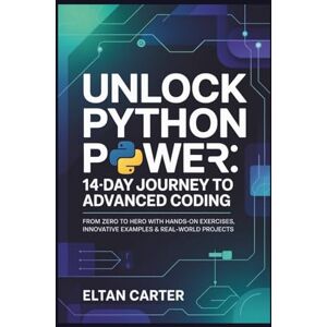 CARTER, ELTAN Unlock Python Power: 14-Day Journey to Advanced Coding: From Zero to Hero with Hands-On Exercises, Innovative Examples & Real-World Projects CARTER, ELTAN Unlock Python Power: 14-Day Journey to Advanced Coding: From Zero to Hero with Hands-On Exercises, Innovative Examples & Real-World Projects