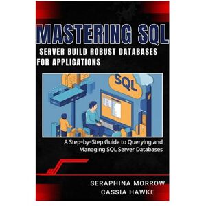 MORROW, SERAPHINA MASTERING SQL SERVER: BUILD ROBUST DATABASES FOR APPLICATIONS: A Step-by-Step Guide to Querying and Managing SQL Server Databases MORROW, SERAPHINA MASTERING SQL SERVER: BUILD ROBUST DATABASES FOR APPLICATIONS: A Step-by-Step Guide to Querying and Managing SQL Server Databases