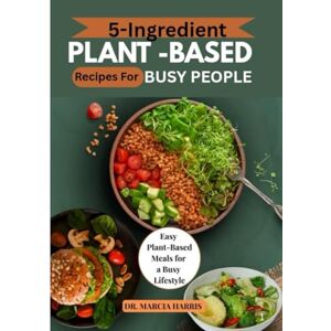 Harris, Dr. Marcia 5-INGREDIENT PLANT-BASED RECIPES FOR BUSY PEOPLE: Easy Plant-Based Meals for a Busy Lifestyle Harris, Dr. Marcia 5-INGREDIENT PLANT-BASED RECIPES FOR BUSY PEOPLE: Easy Plant-Based Meals for a Busy Lifestyle