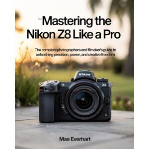 EVERHART, MAE MASTERING THE NIKON Z8 LIKE A PRO: THE COMPLETE PHOTOGRAPHERS AND FILMMAKER’S GUIDE TO UNLEASHING PRECISION, POWER, AND CREATIVE FREEDOM EVERHART, MAE MASTERING THE NIKON Z8 LIKE A PRO: THE COMPLETE PHOTOGRAPHERS AND FILMMAKER’S GUIDE TO UNLEASHING PRECISION, POWER, AND CREATIVE FREEDOM