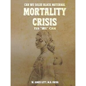 Lett, Dr. Willie James CAN WE SOLVE BLACK MATERNAL MORTALITY CRISIS YES WE CAN Lett, Dr. Willie James CAN WE SOLVE BLACK MATERNAL MORTALITY CRISIS YES WE CAN