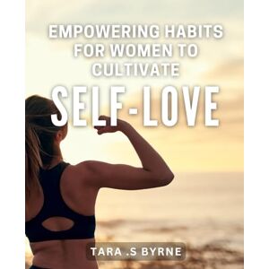 S Byrne, Tara . Empowering Habits for Women to Cultivate Self-Love: Transformative Practices to Build Confidence and Embrace Self-Care as a Woman. S Byrne, Tara . Empowering Habits for Women to Cultivate Self-Love: Transformative Practices to Build Confidence and Embrace Self-Care as a Woman.