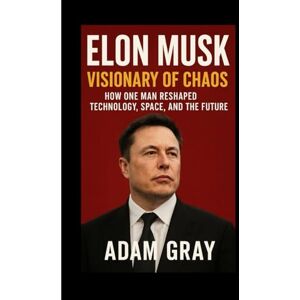 GRAY, ADAM Elon Musk: Visionary of Chaos – How One Man Reshaped Technology, Space, and the Future GRAY, ADAM Elon Musk: Visionary of Chaos – How One Man Reshaped Technology, Space, and the Future